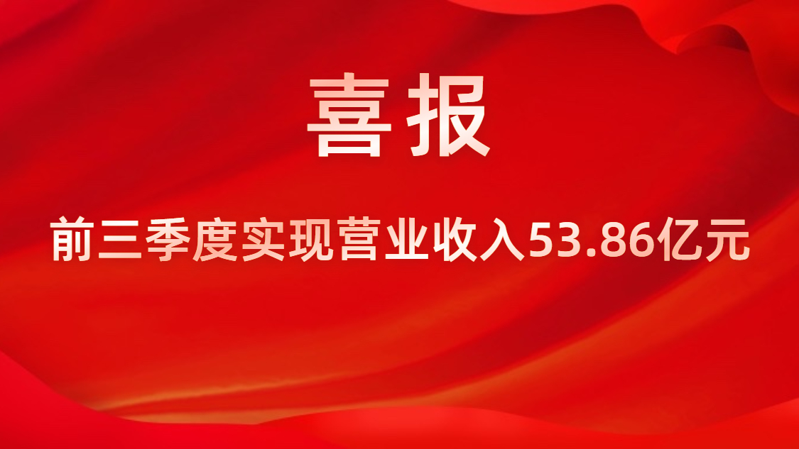 喜报！公司前三季度实现营业收入53.86亿元，同比上升42%